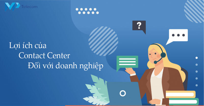 Lợi ích của Contact Center đối với doanh nghiệp